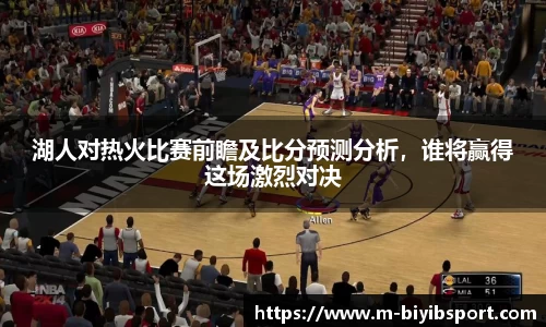 湖人对热火比赛前瞻及比分预测分析，谁将赢得这场激烈对决